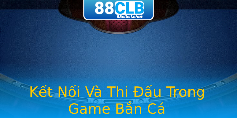 Kết Nối Và Thi Đấu Trong Game Bắn Cá
