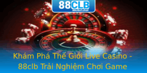 Kham Pha The Gioi Live Casino 88Clb Trai Nghiem Choi Game Ang Cap